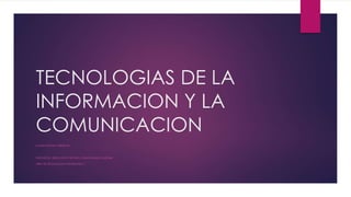 TECNOLOGIAS DE LA
INFORMACION Y LA
COMUNICACION
LILIANA PINZON CARDENAS
INSTITUCION ERDUCATIVA TECNICA CARLOS BLANCO NASSAR
AREA DE TECNOLOGIA E INFORMATICA
 