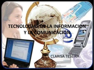 TECNOLOGIAS DE LA INFORMACION
     Y LA COMUNICACION



               CLARISA TESEIRA
 