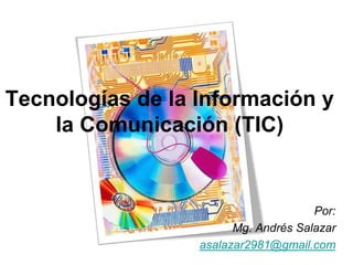 Tecnologías de la Información y
la Comunicación (TIC)
Por:
Mg. Andrés Salazar
asalazar2981@gmail.com
 