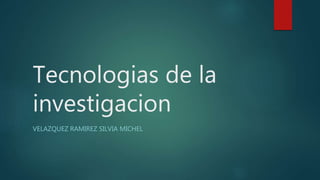 Tecnologias de la
investigacion
VELAZQUEZ RAMIREZ SILVIA MICHEL
 