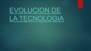 EVOLUCION DE
LA TECNOLOGIA
 