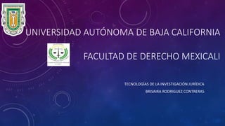 UNIVERSIDAD AUTÓNOMA DE BAJA CALIFORNIA
FACULTAD DE DERECHO MEXICALI
TECNOLOGÍAS DE LA INVESTIGACIÓN JURÍDICA
BRISAIRA RODRIGUEZ CONTRERAS
 