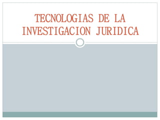 TECNOLOGIAS DE LA
INVESTIGACION JURIDICA
 