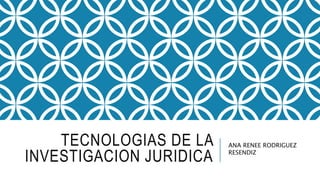 TECNOLOGIAS DE LA
INVESTIGACION JURIDICA
ANA RENEE RODRIGUEZ
RESENDIZ
 