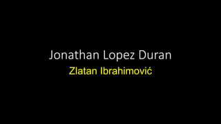 Jonathan Lopez Duran
Zlatan Ibrahimović
 