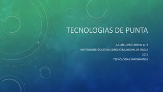 TECNOLOGIAS DE PUNTA
JULIAN LOPEZ LEBRUN 11°2
INSTITUCION EDUCATIVA CONCEJO MUNICIPAL DE ITAGUI
2015
TECNOLOGIA E INFORMATICA
 
