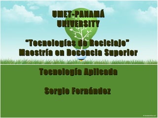 UMET-PANAMÁ UNIVERSITY   “Tecnologías de Reciclaje”  Maestría en Docencia Superior Tecnología Aplicada Sergio Fernández   