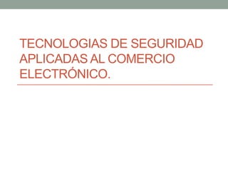 TECNOLOGIAS DE SEGURIDAD
APLICADAS AL COMERCIO
ELECTRÓNICO.
 