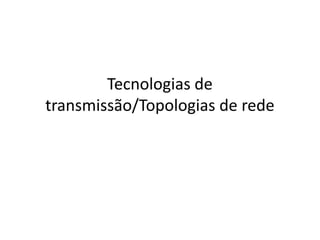 Tecnologias de
transmissão/Topologias de rede
 