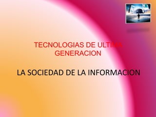 TECNOLOGIAS DE ULTIMA
GENERACION
LA SOCIEDAD DE LA INFORMACION
 
