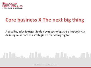 Core business X The next big thing
A escolha, adoção e gestão de novas tecnologias e a importância
de integrá-las com as estratégia de marketing digital
Fábio Flatschart | www.flatschart.com
 