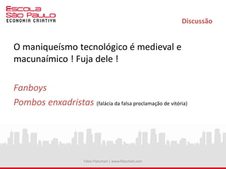 Discussão
O maniqueísmo tecnológico é medieval e
macunaímico ! Fuja dele !
Fábio Flatschart | www.flatschart.com
 