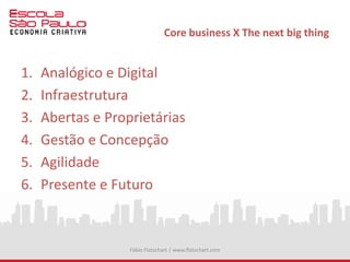 Core business X The next big thing
1. Analógico e Digital
2. Infraestrutura
3. Abertas e Proprietárias
4. Gestão e Concepção
5. Agilidade
6. Presente e Futuro
Fábio Flatschart | www.flatschart.com
 