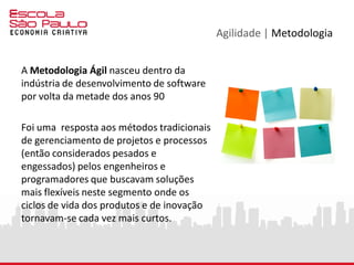 Agilidade | Metodologia
Inovação, nowism, crowdsourcing e ubiquidade são algumas das
características que a indústria de softwares / aplicativos hoje
compartilha com os todos os segmentos de produtos e serviços das
áreas que permeiam o universo da tecnologia da informação e suas
respectivas interfaces com o marketing, sobretudo nas implicações
com o mercado digital.
A abordagem sistêmica e semântica que o marketing digital demanda
pede por processos rápidos e atentos às mínimas oscilações das
tendências comportamentais do mercado.
 