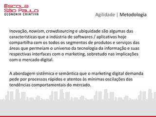 Agilidade | Manifesto Ágil
“Nós estamos descobrindo maneiras melhores de se
desenvolver software, desenvolvendo e ajudando outras pessoas
a desenvolver”
Nós valorizamos:
( + ) Indivíduos e interações ( - ) processos e ferramentas
( + ) Software operante ( - ) documentações completas
( + ) Colaboração do cliente ( - ) negociações contratuais
( + ) Responder à mudanças ( - ) seguir um planejamento
http://manifestoagil.com.br
 