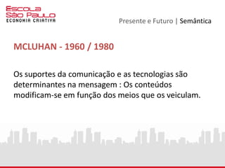 Presente e Futuro | Semântica
PÓS - MCLUHAN
O mesmo conteúdo está em todos os lugares.
As mídias e os aparelhos se confundem.
 
