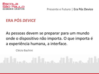 Presente e Futuro | Era Pós Device
Wearable Computing
http://www.interaction-design.org/encyclopedia/wearable_computing.html
Internet of Things
Grafeno
Internet of Everything
http://www.cisco.com/web/about/ac79/innov/IoE.html
 