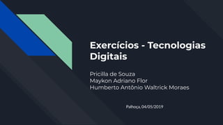 Exercícios - Tecnologias
Digitais
Pricilla de Souza
Maykon Adriano Flor
Humberto Antônio Waltrick Moraes
Palhoça, 04/05/2019
 