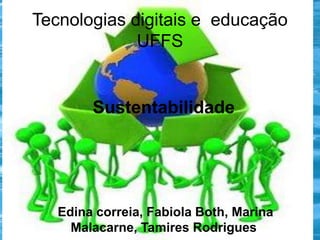 Tecnologias digitais e educação
UFFS

Sustentabilidade

Edina correia, Fabiola Both, Marina
Malacarne, Tamires Rodrigues

 
