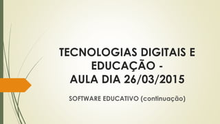 TECNOLOGIAS DIGITAIS E
EDUCAÇÃO -
AULA DIA 26/03/2015
SOFTWARE EDUCATIVO (continuação)
 