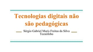 Tecnologias digitais não
são pedagógicas
Sérgio Gabriel Maris Freitas da Silva
Tecnófobo
 