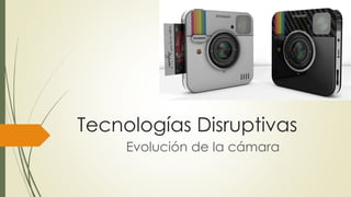Tecnologías Disruptivas
Evolución de la cámara
 