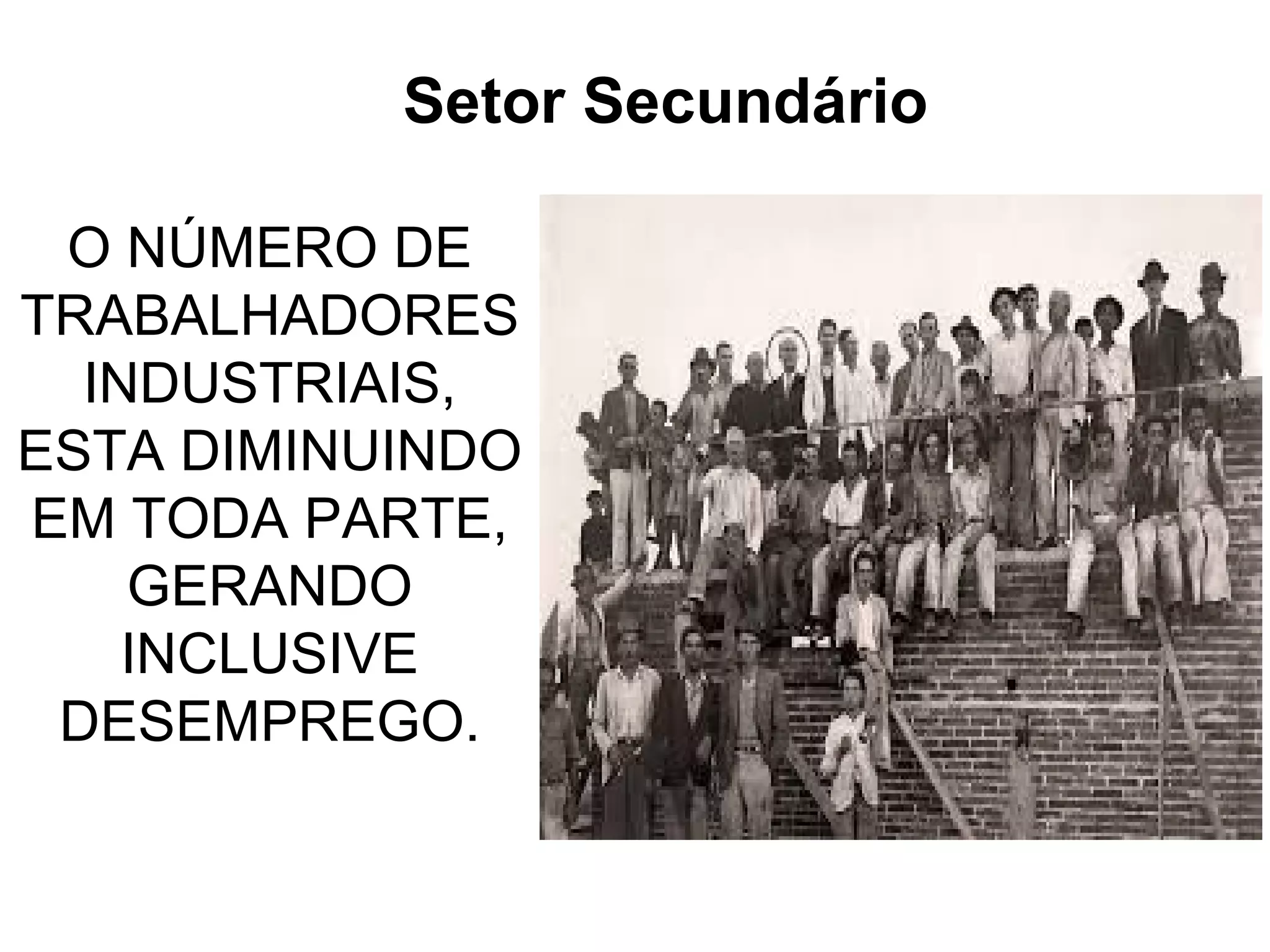 Setor Secundário 
O NÚMERO DE 
TRABALHADORES 
INDUSTRIAIS, 
ESTA DIMINUINDO 
EM TODA PARTE, 
GERANDO 
INCLUSIVE 
DESEMPREGO. 
 
