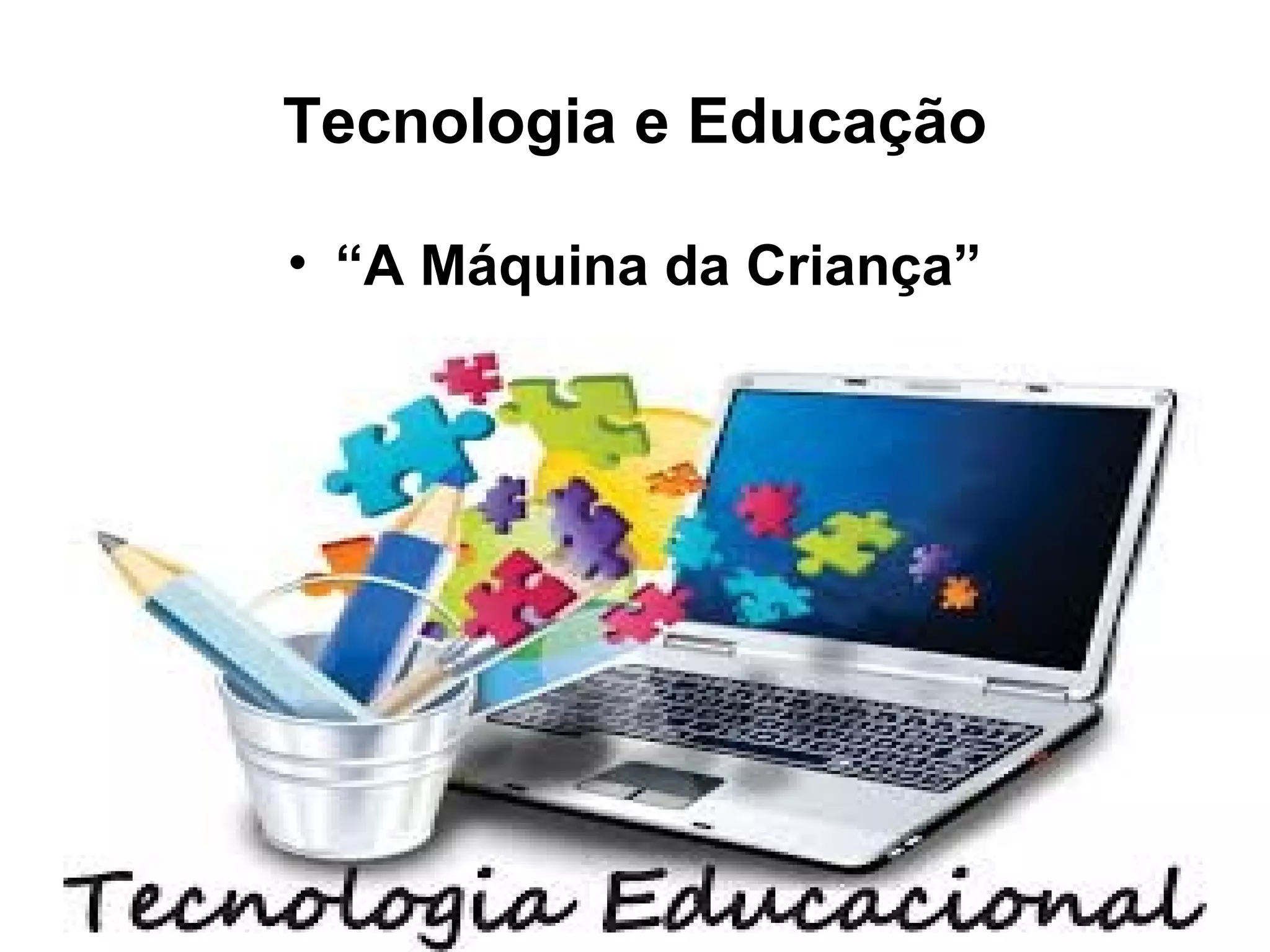 Tecnologia e Educação 
• “A Máquina da Criança” 
 