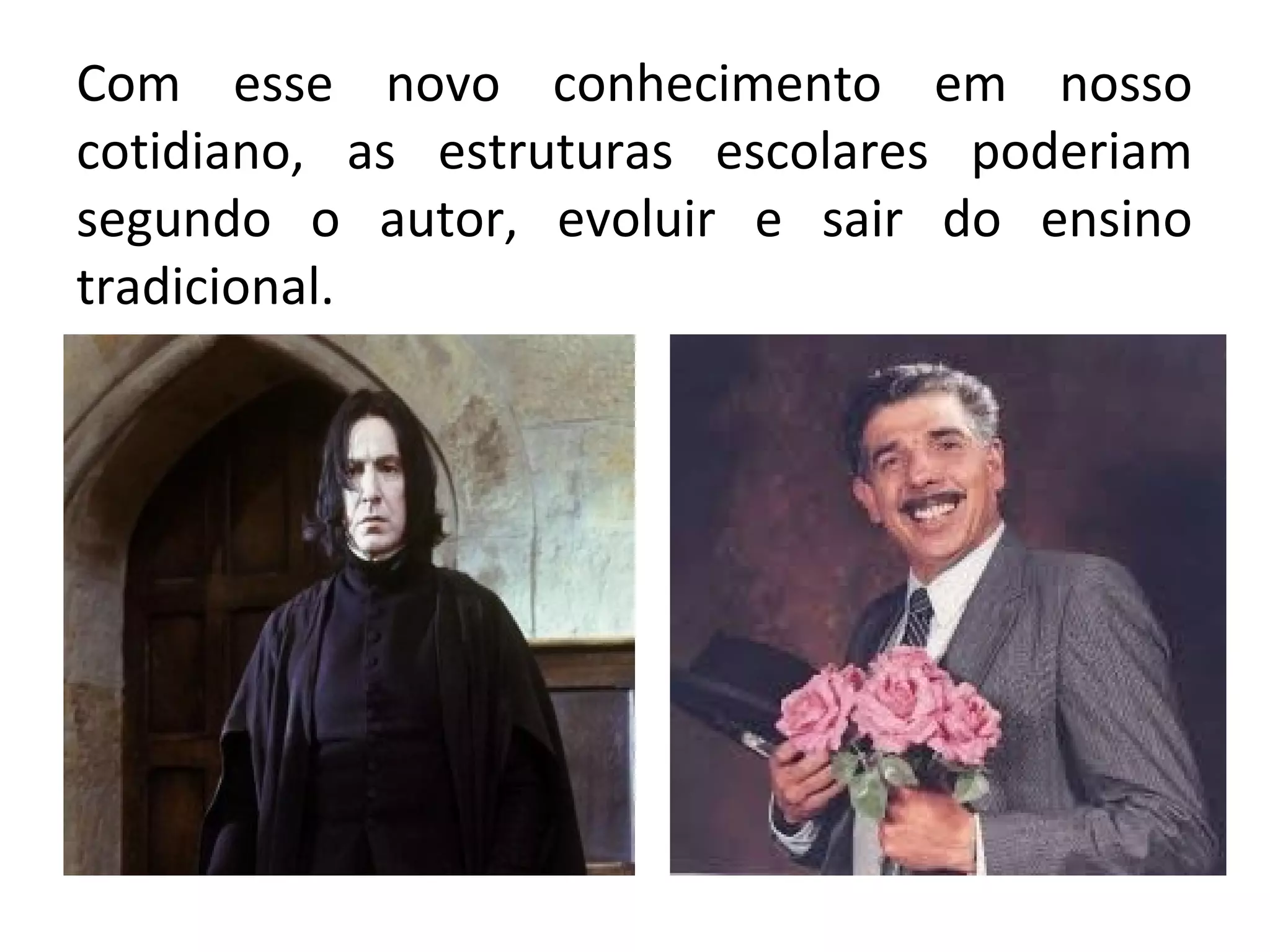 Com esse novo conhecimento em nosso 
cotidiano, as estruturas escolares poderiam 
segundo o autor, evoluir e sair do ensino 
tradicional. 
 