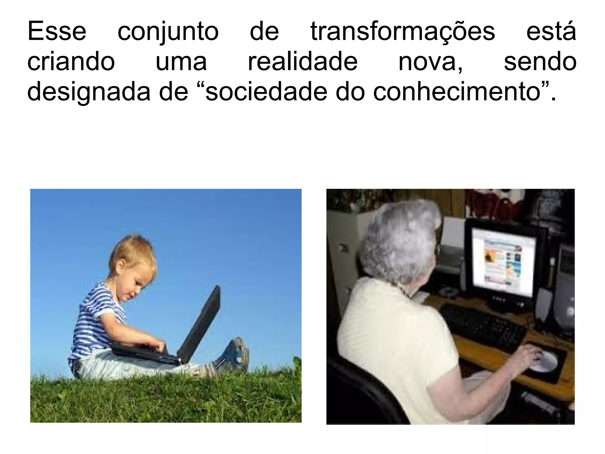 Esse conjunto de transformações está 
criando uma realidade nova, sendo 
designada de “sociedade do conhecimento”. 
 