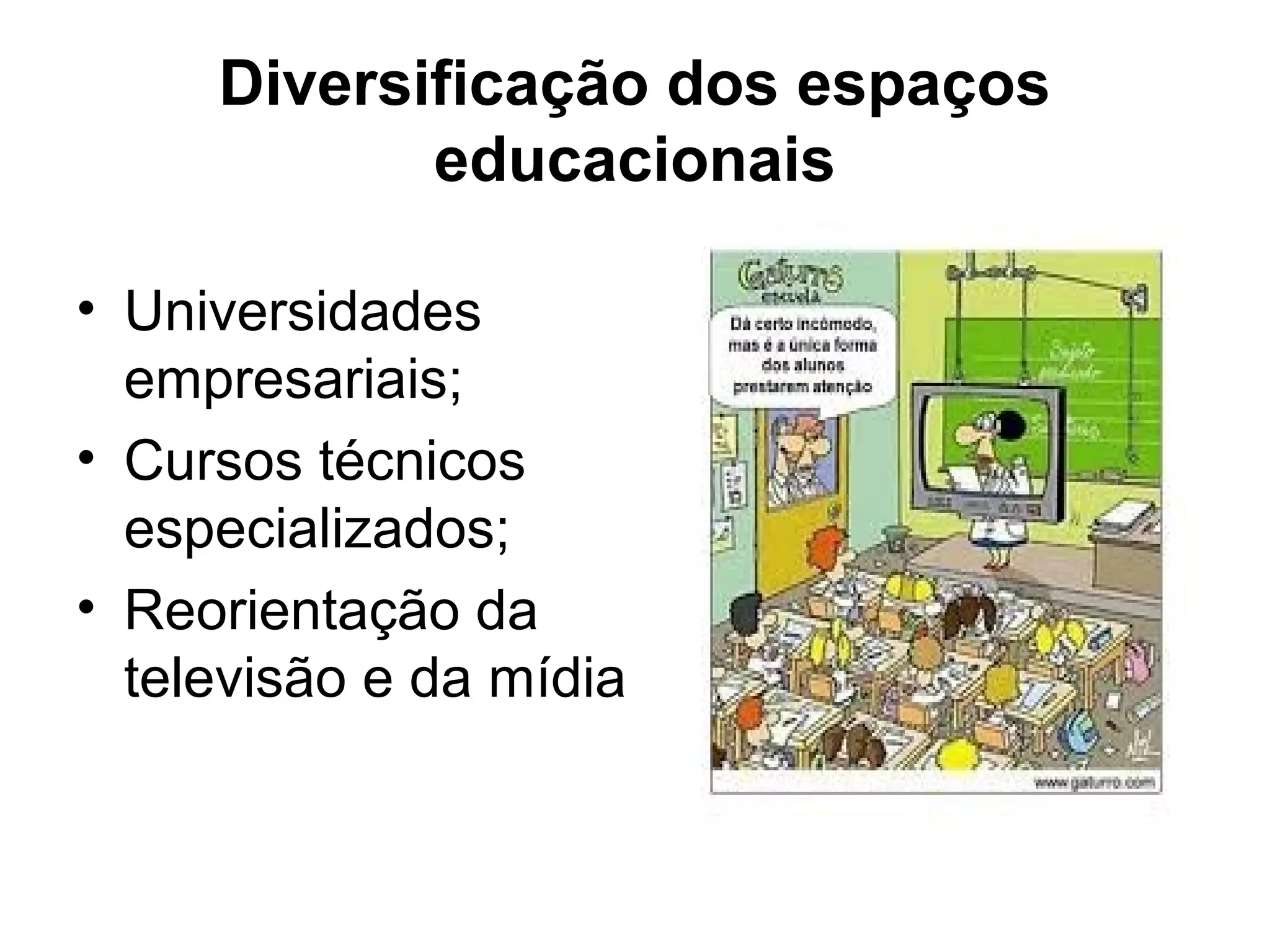 Diversificação dos espaços 
educacionais 
• Universidades 
empresariais; 
• Cursos técnicos 
especializados; 
• Reorientação da 
televisão e da mídia. 
 