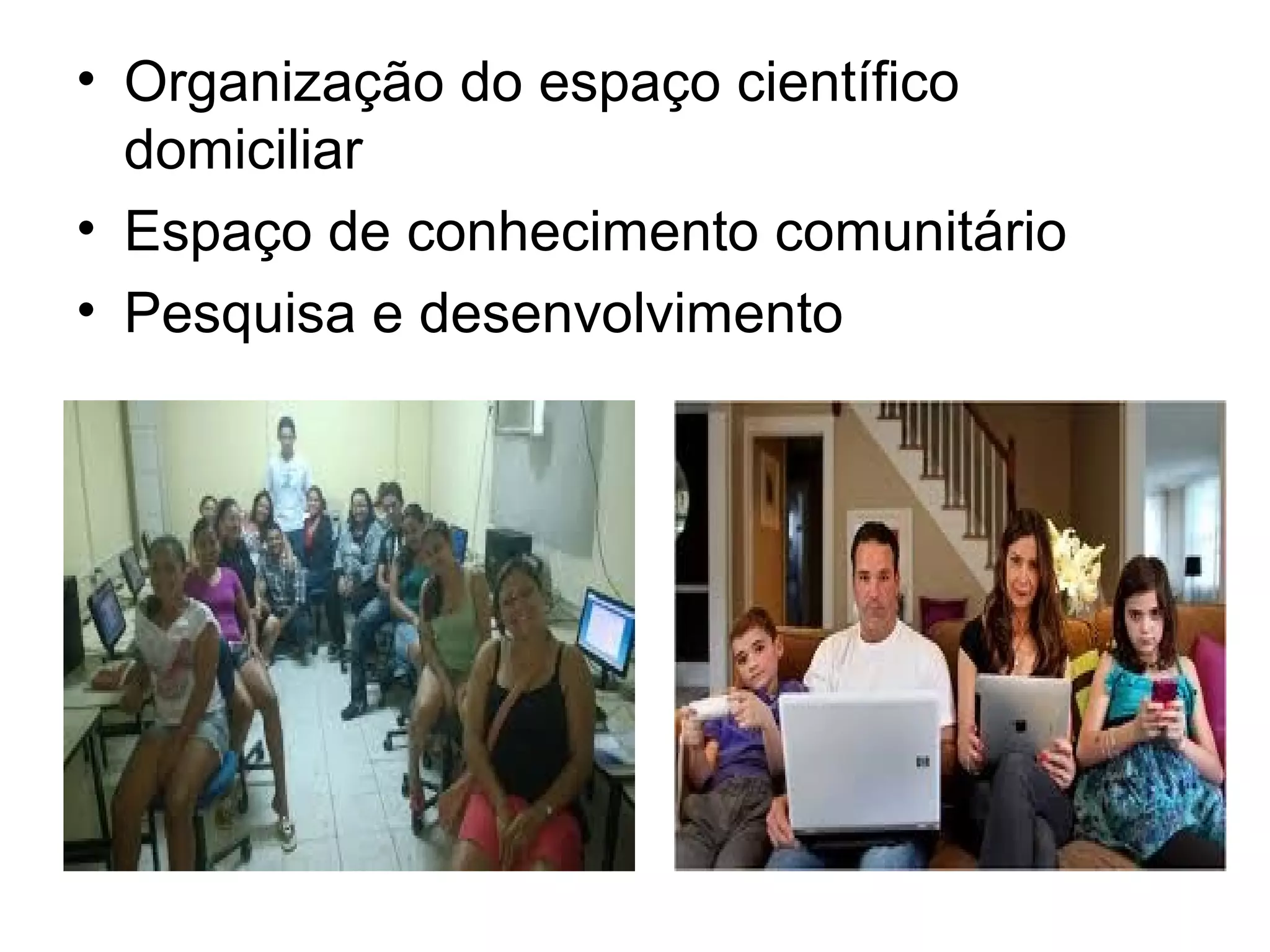 • Organização do espaço científico 
domiciliar 
• Espaço de conhecimento comunitário 
• Pesquisa e desenvolvimento 
 