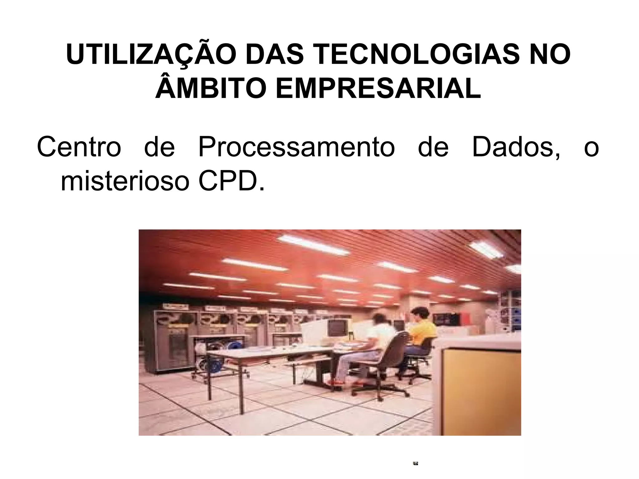 UTILIZAÇÃO DAS TECNOLOGIAS NO 
ÂMBITO EMPRESARIAL 
Centro de Processamento de Dados, o 
misterioso CPD. 
 