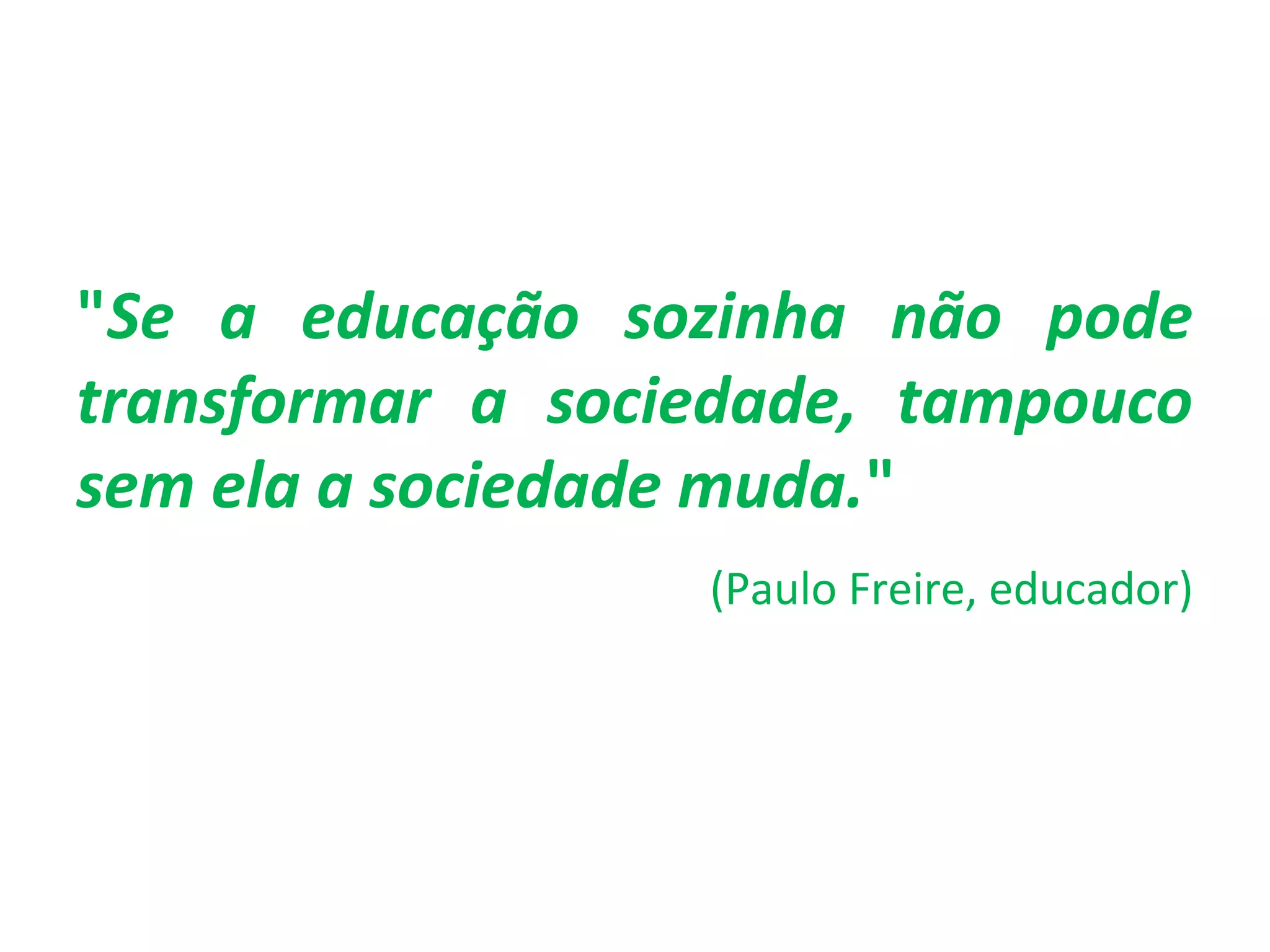 "Se a educação sozinha não pode 
transformar a sociedade, tampouco 
sem ela a sociedade muda." 
(Paulo Freire, educador) 
