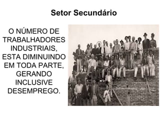 Setor Secundário 
O NÚMERO DE 
TRABALHADORES 
INDUSTRIAIS, 
ESTA DIMINUINDO 
EM TODA PARTE, 
GERANDO 
INCLUSIVE 
DESEMPREGO. 
 