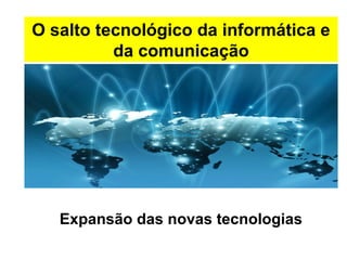 O salto tecnológico da informática e 
da comunicação 
Expansão das novas tecnologias 
 