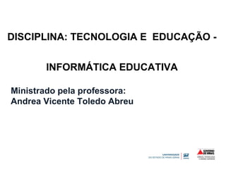 DISCIPLINA: TECNOLOGIA E EDUCAÇÃO - 
INFORMÁTICA EDUCATIVA 
Ministrado pela professora: 
Andrea Vicente Toledo Abreu 
 
