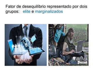 Fator de desequilíbrio representado por dois 
grupos: elite e marginalizados 
 
