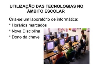 UTILIZAÇÃO DAS TECNOLOGIAS NO 
ÂMBITO ESCOLAR 
Cria-se um laboratório de informática: 
* Horários marcados 
* Nova Disciplina 
* Dono da chave 
 