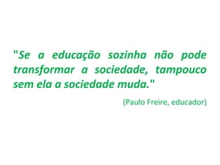 "Se a educação sozinha não pode 
transformar a sociedade, tampouco 
sem ela a sociedade muda." 
(Paulo Freire, educador) 
