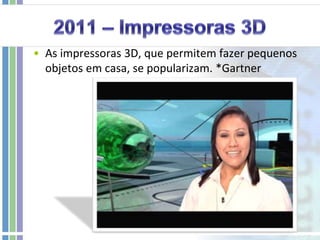 2011 – Impressoras 3DAs impressoras 3D, que permitem fazer pequenos objetos em casa, se popularizam. *Gartner