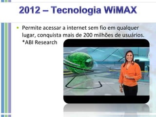 2012 – Tecnologia WiMAXPermite acessar a internet sem fio em qualquer lugar, conquista mais de 200 milhões de usuários. *ABI Research2013 – Fim do Blu-RayBlu-ray pára de ser fabricado; todo mundo prefere baixar os filmes pela internet. *Samsung2014 – Vídeo em qualquer lugarO vídeo invade lugares inusitados. Dá pra assistir discurso do chefe no porta-retratos ou ver comerciais na bomba de gasolina. Isso impulsiona o marketing e a publicidade. *Forrester2015 – 2 Bilhões!Chegamos à marca de 2 bilhões de computadores no mundo. *Forrester2018 – Mudança noPoderBrasil, Índia, Rússia e China viram pólos de inovação tecnológica. *Chartered Management Institute2020– TV com cheiro!Chega ao mercado a televisão 3D. E com cheiros. *JapanNational Project2025 – Nanotecnologia a toda!Amadurecimento e estagnação da indústria de computadores impulsionam a nanotecnologia. *Merrill LynchE o futuro é agora!