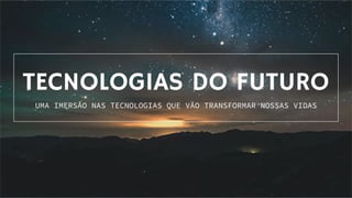 TECNOLOGIAS DO FUTURO
UMA IMERSÃO NAS TECNOLOGIAS QUE VÃO TRANSFORMAR NOSSAS VIDAS
 