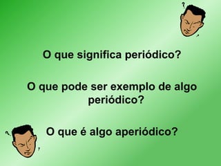 O que significa periódico?
O que pode ser exemplo de algo
periódico?

O que é algo aperiódico?

 
