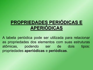 PROPRIEDADES PERIÓDICAS E
APERIÓDICAS
A tabela periódica pode ser utilizada para relacionar
as propriedades dos elementos com suas estruturas
atômicas,
podendo
ser
de
dois
tipos:
propriedades aperiódicas e periódicas.

 