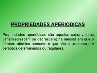 PROPRIEDADES APERIÓDICAS
Propriedades aperiódicas são aquelas cujos valores
variam (crescem ou decrescem) na medida em que o
número atômico aumenta e que não se repetem em
períodos determinados ou regulares.

 