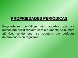 PROPRIEDADES PERIÓDICAS
Propriedades periódicas são aquelas que ora
aumentam ora diminuem com o aumento de número
atômico, sendo que, se repetem em períodos
determinados ou regulares.

 