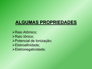 ALGUMAS PROPRIEDADES
Raio Atômico;
Raio Iônico;
Potencial de Ionização;
Eletroafinidade;
Eletronegatividade;

 