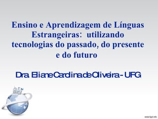 Ensino e Aprendizagem de Línguas Estrangeiras:  utilizando tecnologias do passado, do presente e do futuro   Dra. Eliane Carolina de Oliveira - UFG 