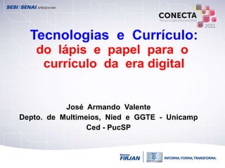 Tecnologias  e  Currículo:  do  lápis  e  papel  para  o  currículo  da  era digital José  Armando  Valente Depto.  de  Multimeios,  Nied  e  GGTE  -  Unicamp Ced - PucSP 